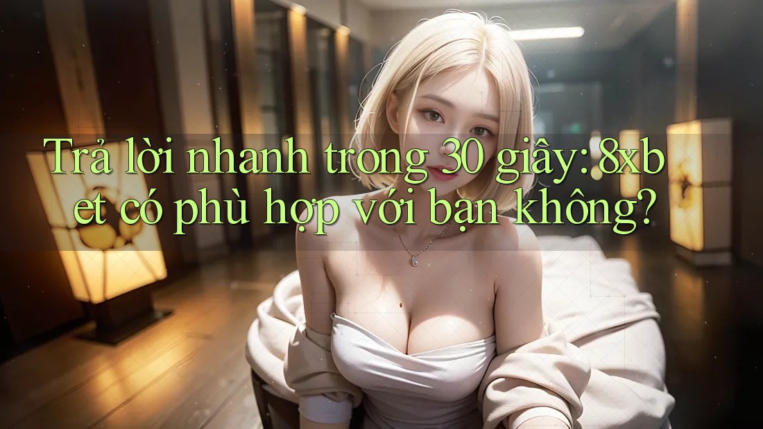 Trả lời nhanh trong 30 giây: 8xbet có phù hợp với bạn không? Trả lời nhanh trong 30 giây: 8xbet có phù hợp với bạn không?