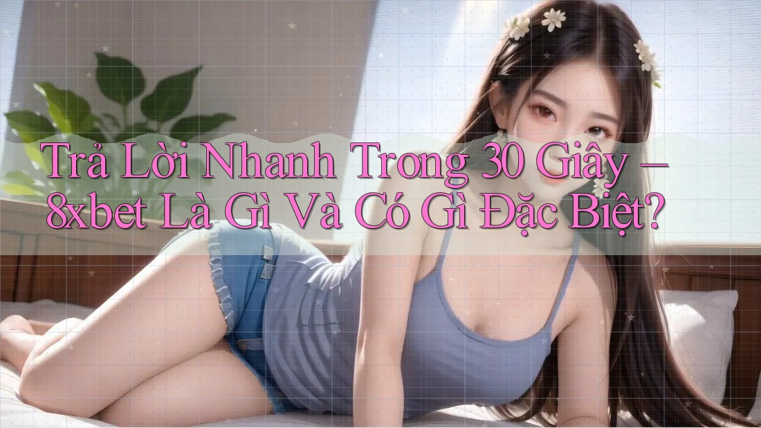 Trả Lời Nhanh Trong 30 Giây – 8xbet Là Gì Và Có Gì Đặc Biệt? Trả Lời Nhanh Trong 30 Giây – 8xbet Là Gì Và Có Gì Đặc Biệt?
