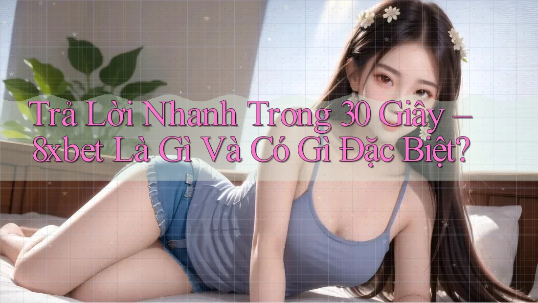 Trả Lời Nhanh Trong 30 Giây – 8xbet Là Gì Và Có Gì Đặc Biệt? Trả Lời Nhanh Trong 30 Giây – 8xbet Là Gì Và Có Gì Đặc Biệt?