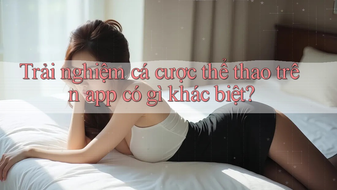 Trải nghiệm cá cược thể thao trên app có gì khác biệt? Trải nghiệm cá cược thể thao trên app có gì khác biệt?
