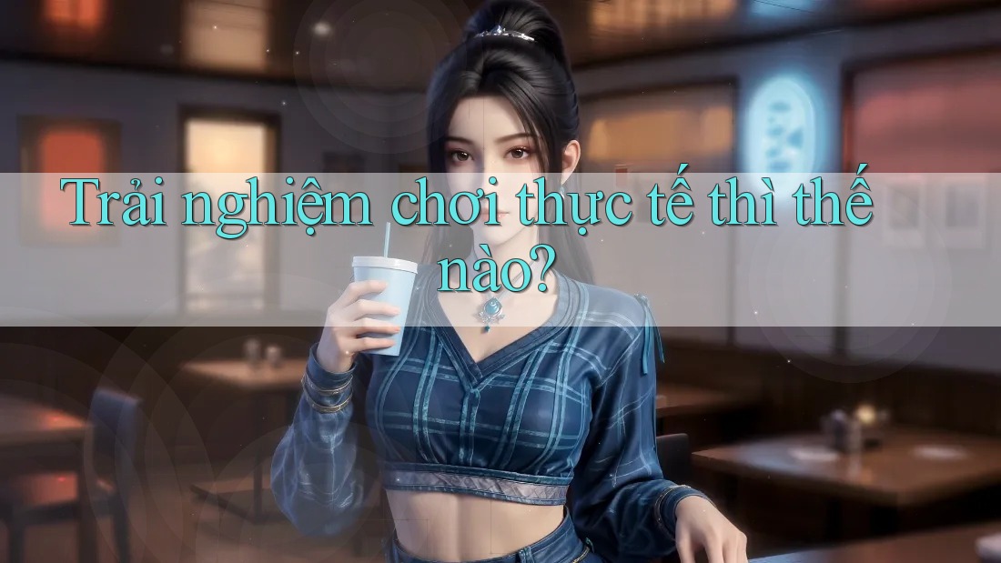 Trải nghiệm chơi thực tế thì thế nào? Trải nghiệm chơi thực tế thì thế nào?