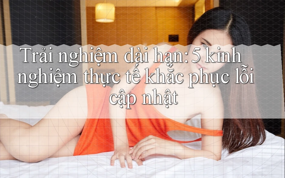 Trải nghiệm dài hạn: 5 kinh nghiệm thực tế khắc phục lỗi cập nhật