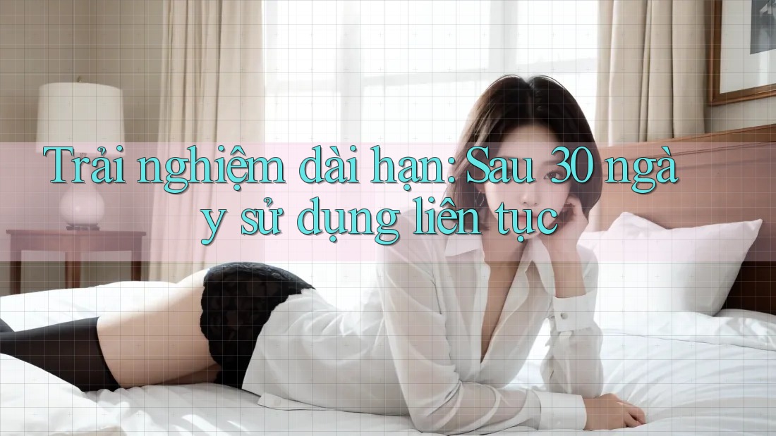 Trải nghiệm dài hạn - sau 30 ngày sử dụng liên tục Trải nghiệm dài hạn - sau 30 ngày sử dụng liên tục