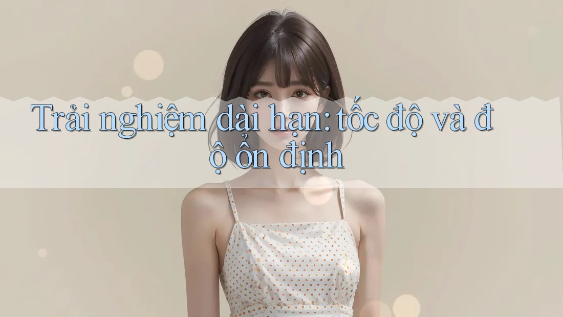 Trải nghiệm dài hạn: tốc độ và độ ổn định Trải nghiệm dài hạn: tốc độ và độ ổn định