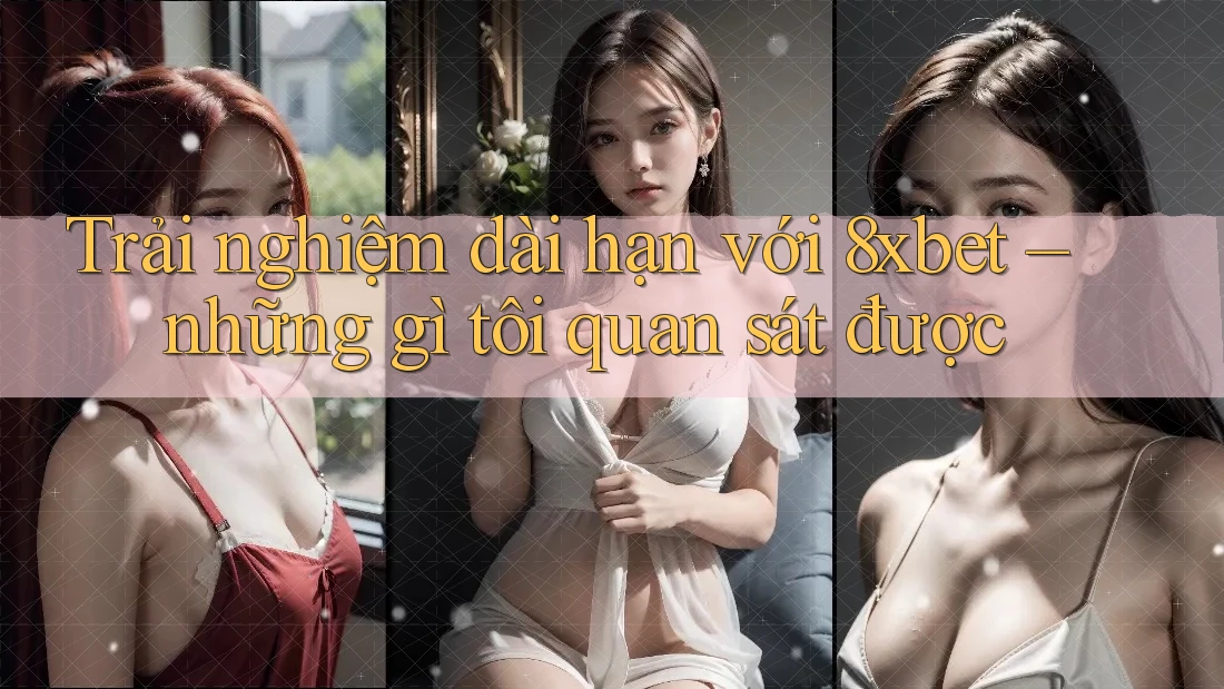 Trải nghiệm dài hạn với 8xbet – những gì tôi quan sát được Trải nghiệm dài hạn với 8xbet – những gì tôi quan sát được