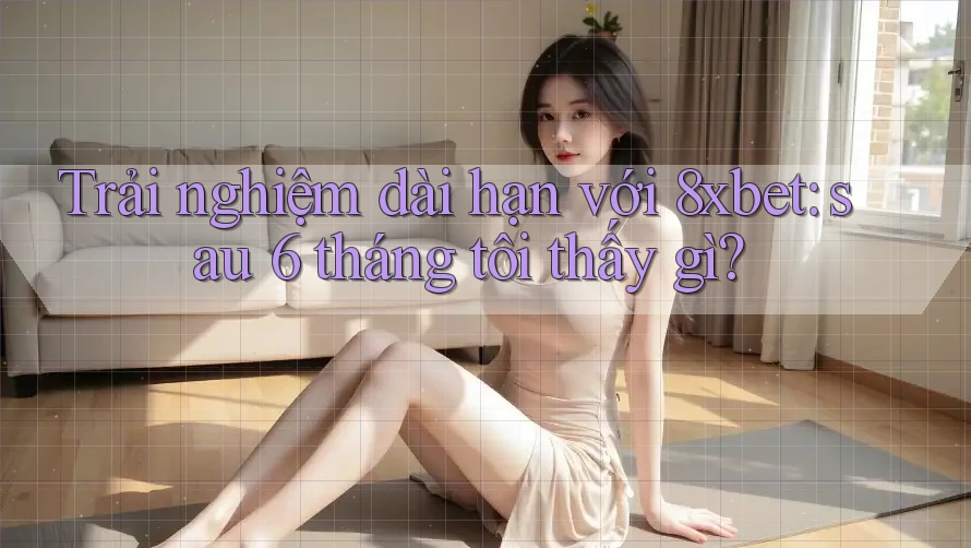 Trải nghiệm dài hạn với 8xbet: sau 6 tháng tôi thấy gì? Trải nghiệm dài hạn với 8xbet: sau 6 tháng tôi thấy gì?