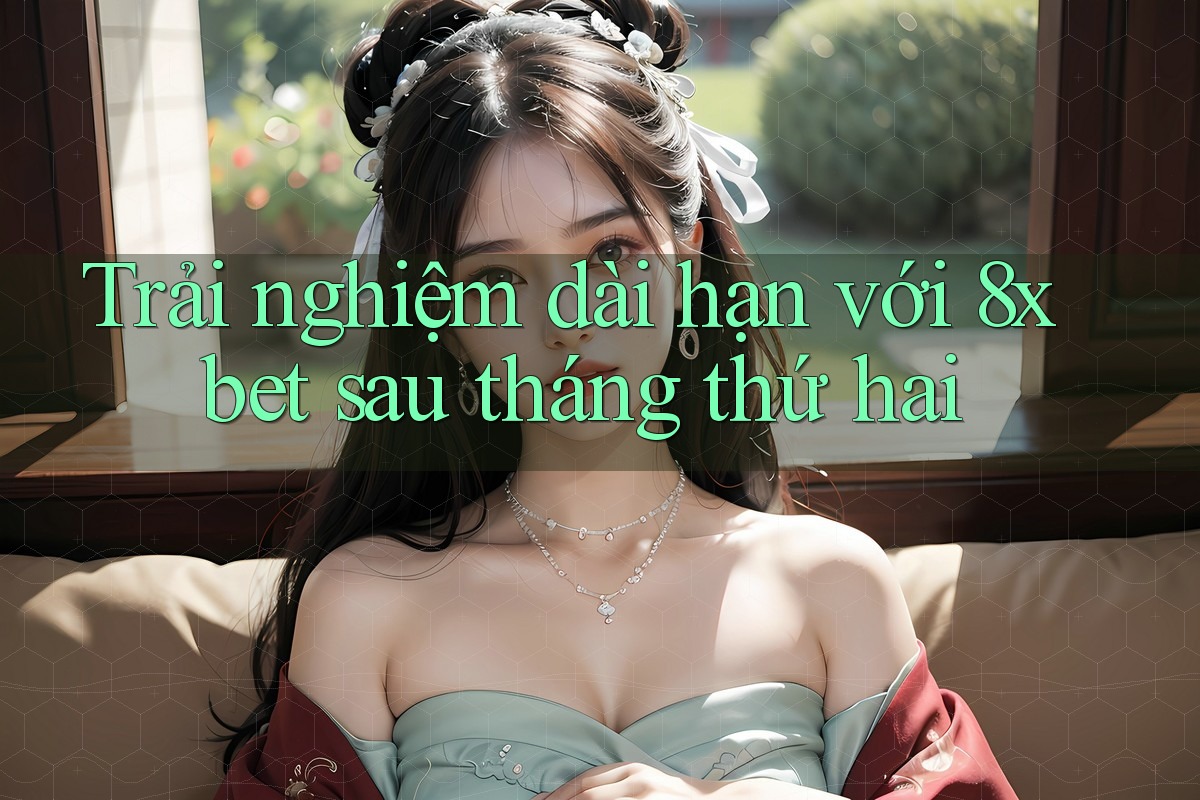 Trải nghiệm dài hạn với 8xbet sau tháng thứ hai Trải nghiệm dài hạn với 8xbet sau tháng thứ hai