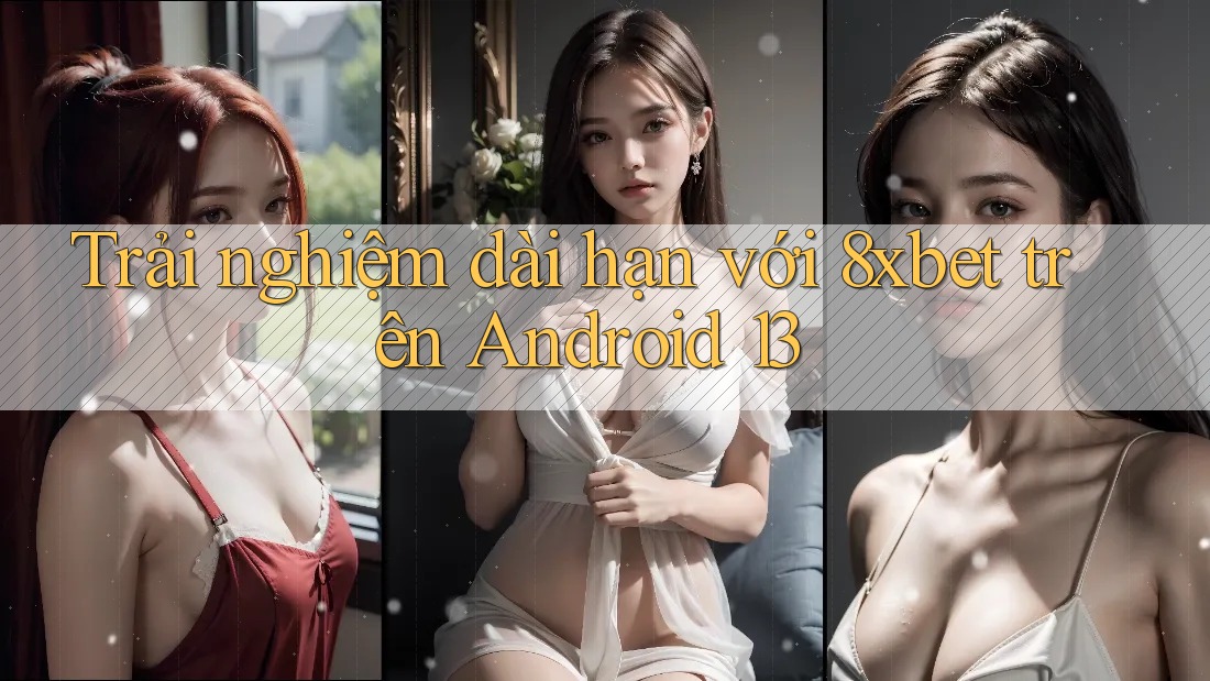 Trải nghiệm dài hạn với 8xbet trên Android 13 Trải nghiệm dài hạn với 8xbet trên Android 13