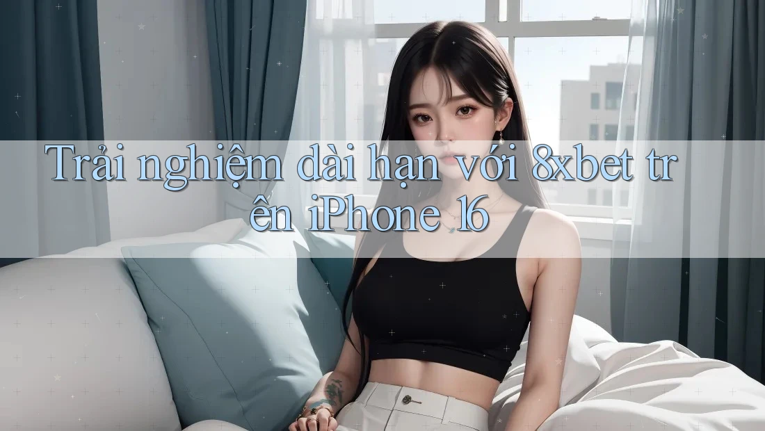 Trải nghiệm dài hạn với 8xbet trên iPhone 16 Trải nghiệm dài hạn với 8xbet trên iPhone 16