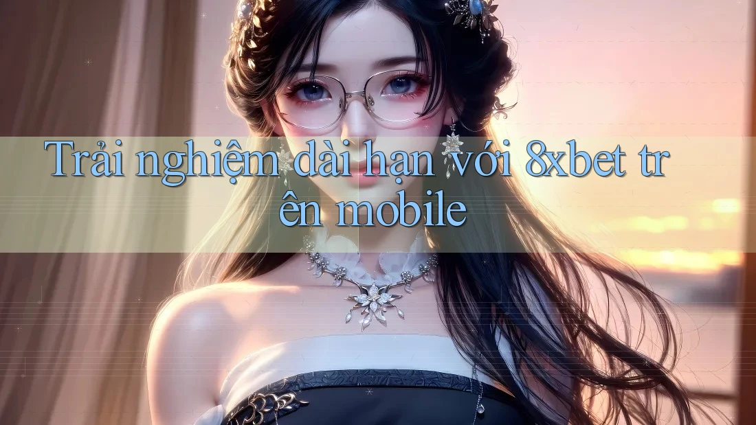 Trải nghiệm dài hạn với 8xbet trên mobile