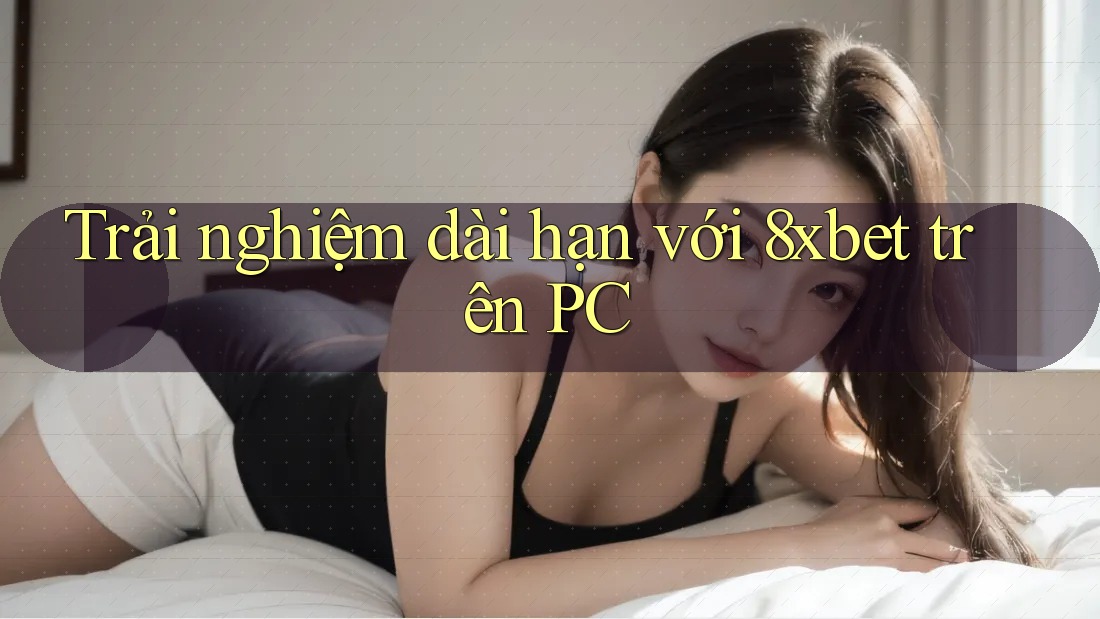 Trải nghiệm dài hạn với 8xbet trên PC Trải nghiệm dài hạn với 8xbet trên PC