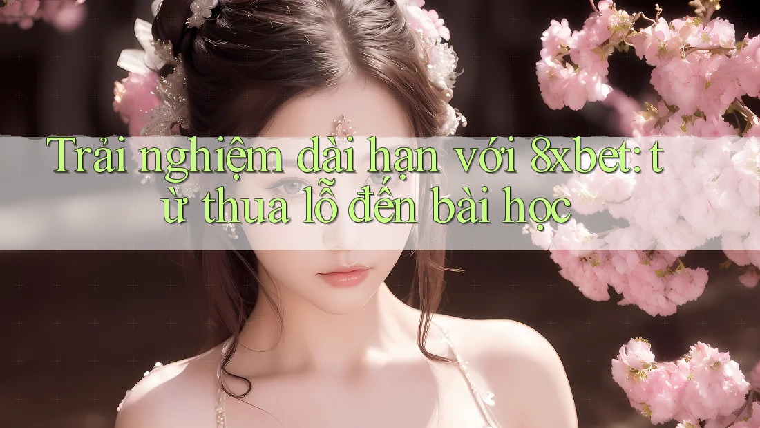 Trải nghiệm dài hạn với 8xbet: từ thua lỗ đến bài học Trải nghiệm dài hạn với 8xbet: từ thua lỗ đến bài học