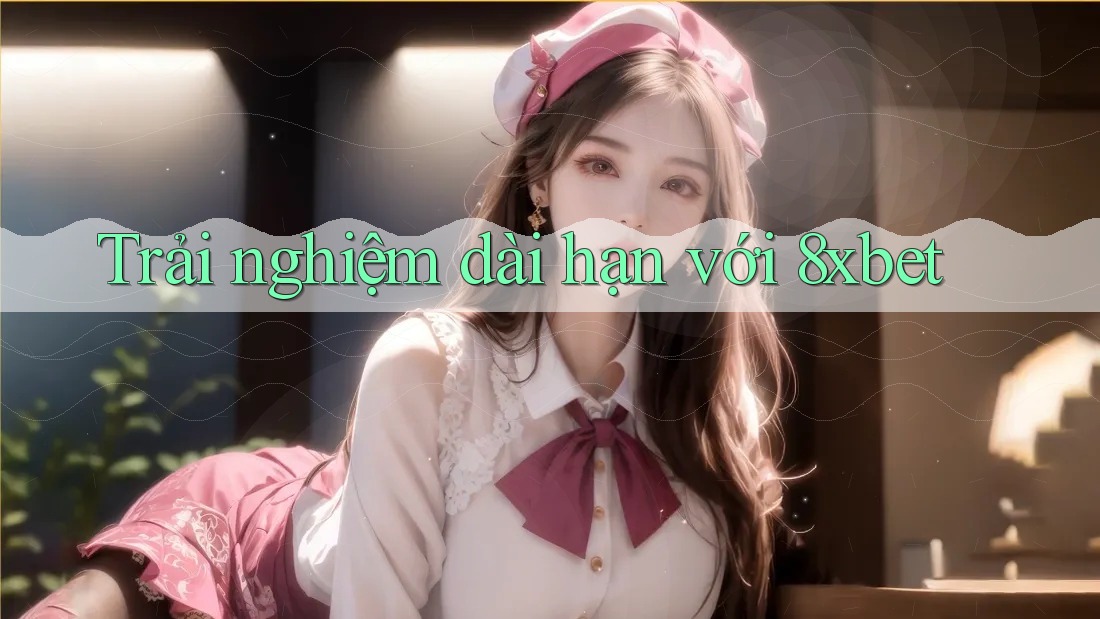 Trải nghiệm dài hạn với 8xbet Trải nghiệm dài hạn với 8xbet