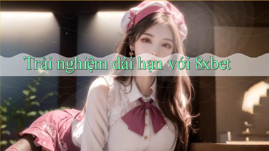 Trải nghiệm dài hạn với 8xbet