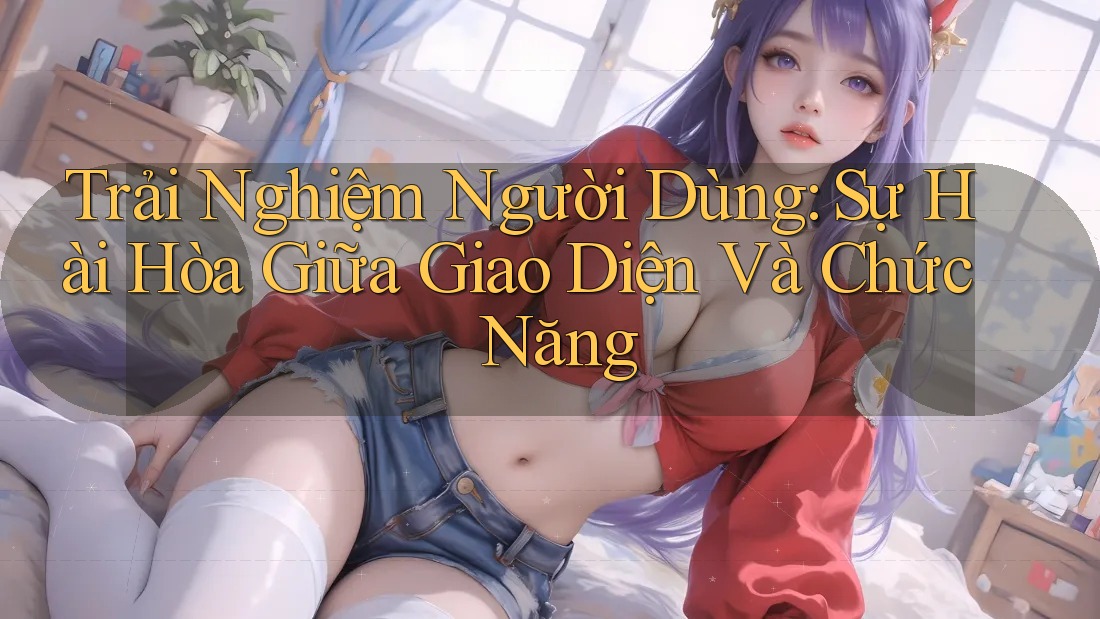 Trải Nghiệm Người Dùng: Sự Hài Hòa Giữa Giao Diện Và Chức Năng Trải Nghiệm Người Dùng: Sự Hài Hòa Giữa Giao Diện Và Chức Năng