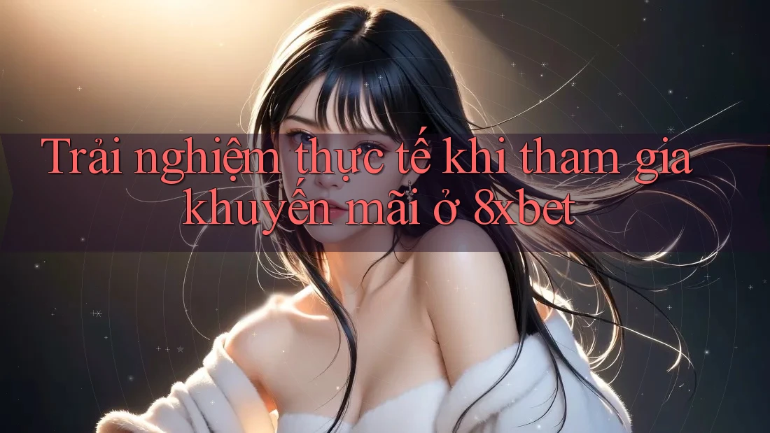 Trải nghiệm thực tế khi tham gia khuyến mãi ở 8xbet