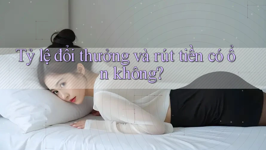Tỷ lệ đổi thưởng và rút tiền có ổn không? Tỷ lệ đổi thưởng và rút tiền có ổn không?