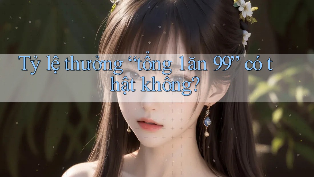 Tỷ lệ thưởng “tổng 1 ăn 99” có thật không? Tỷ lệ thưởng “tổng 1 ăn 99” có thật không?