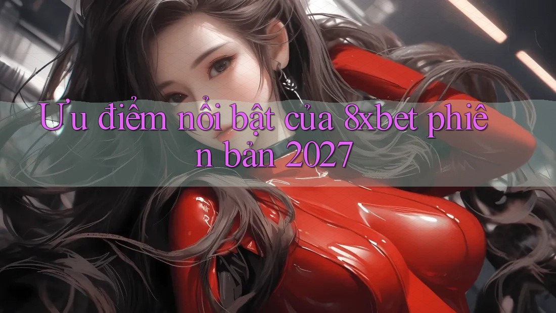 Ưu điểm nổi bật của 8xbet phiên bản 2027