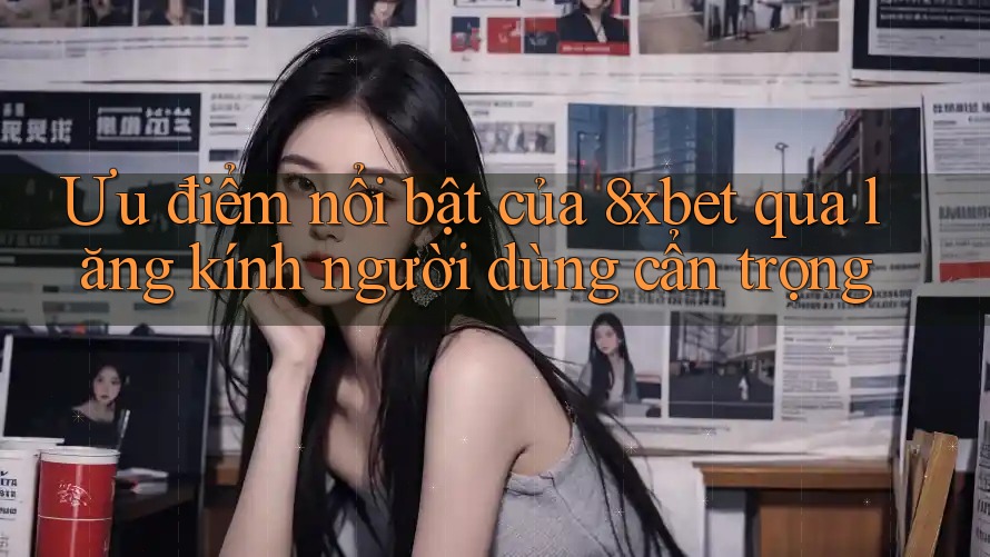 Ưu điểm nổi bật của 8xbet qua lăng kính người dùng cẩn trọng Ưu điểm nổi bật của 8xbet qua lăng kính người dùng cẩn trọng