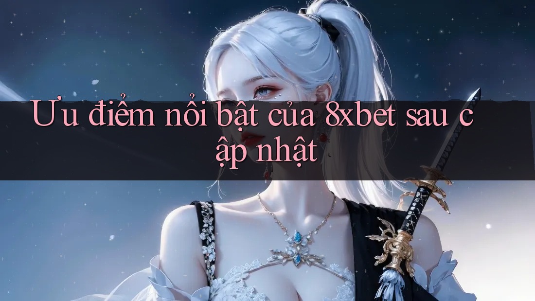 Ưu điểm nổi bật của 8xbet sau cập nhật