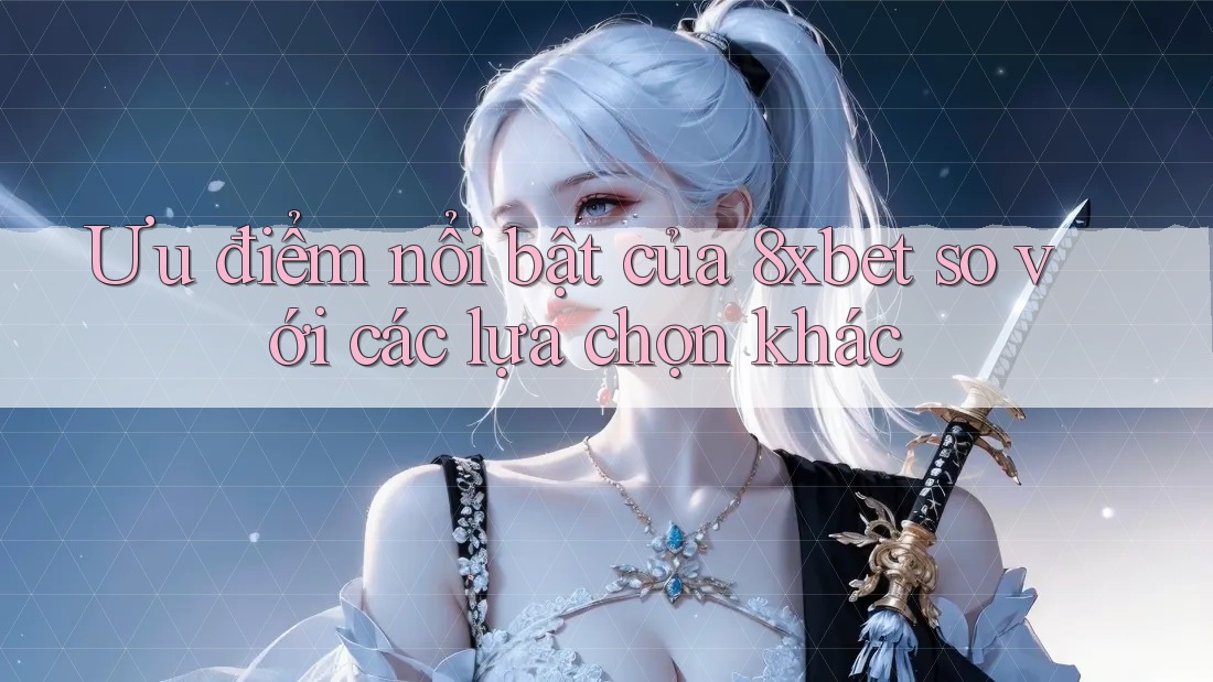 Ưu điểm nổi bật của 8xbet so với các lựa chọn khác