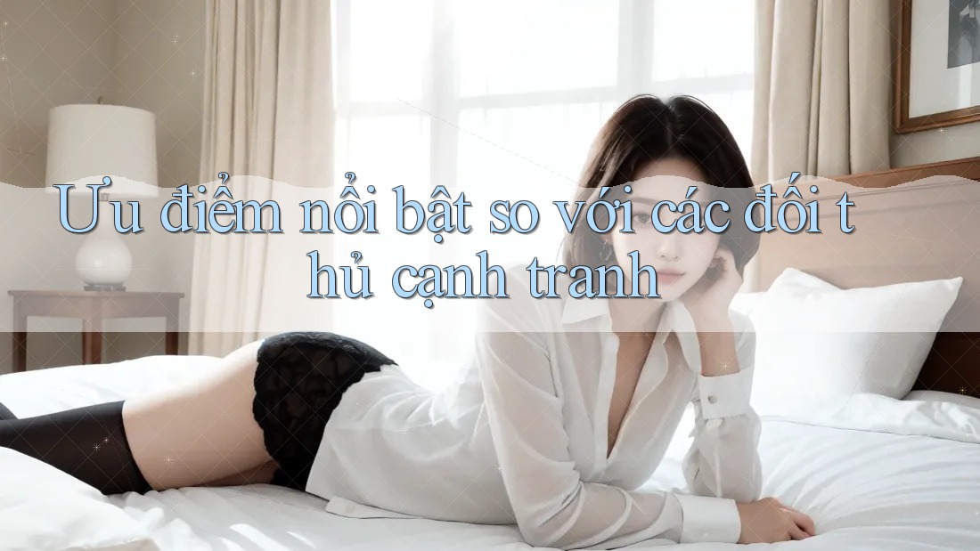 Ưu điểm nổi bật so với các đối thủ cạnh tranh Ưu điểm nổi bật so với các đối thủ cạnh tranh