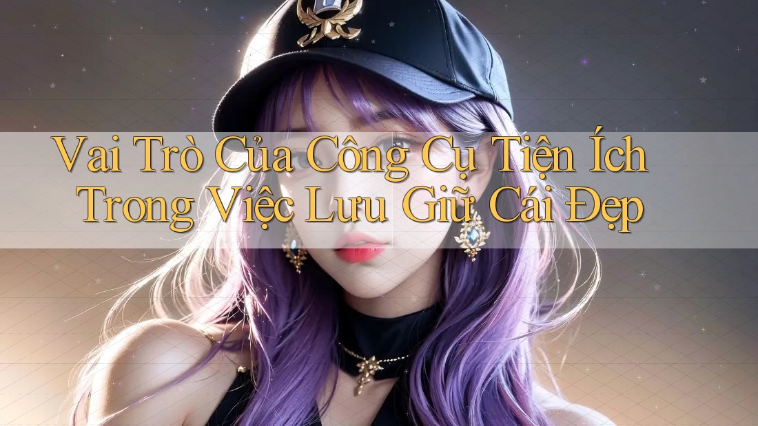 Vai Trò Của Công Cụ Tiện Ích Trong Việc Lưu Giữ Cái Đẹp Vai Trò Của Công Cụ Tiện Ích Trong Việc Lưu Giữ Cái Đẹp