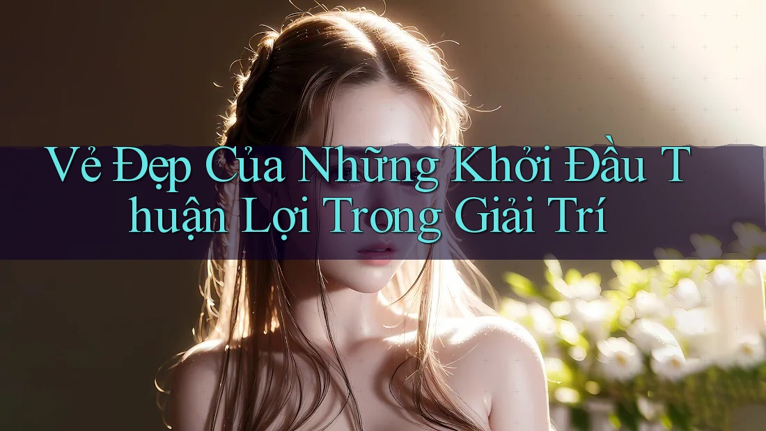 Vẻ Đẹp Của Những Khởi Đầu Thuận Lợi Trong Giải Trí Vẻ Đẹp Của Những Khởi Đầu Thuận Lợi Trong Giải Trí