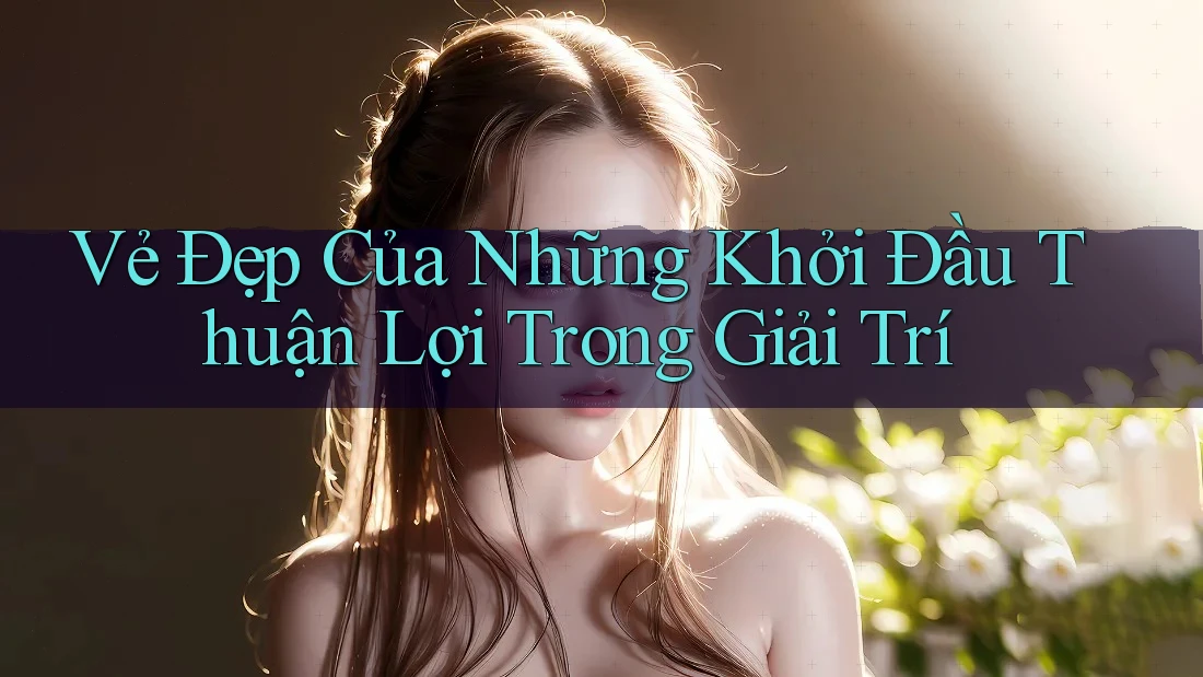 Vẻ Đẹp Của Những Khởi Đầu Thuận Lợi Trong Giải Trí
