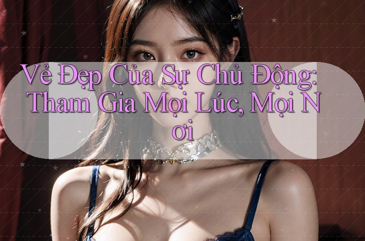 Vẻ Đẹp Của Sự Chủ Động: Tham Gia Mọi Lúc, Mọi Nơi Vẻ Đẹp Của Sự Chủ Động: Tham Gia Mọi Lúc, Mọi Nơi