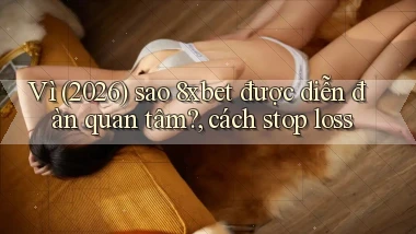 Vì (2026) sao 8xbet được diễn đàn quan tâm, cách stop loss