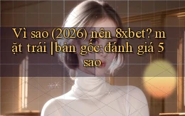 Vì sao (2026) nên 8xbet mặt trái bản gốc đánh giá 5 sao