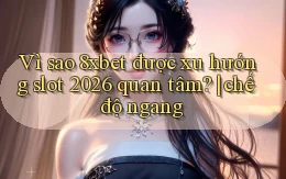 Vì sao 8xbet được xu hướng slot 2026 quan tâm chế độ ngang