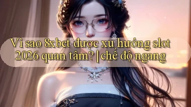 Vì sao 8xbet được xu hướng slot 2026 quan tâm chế độ ngang