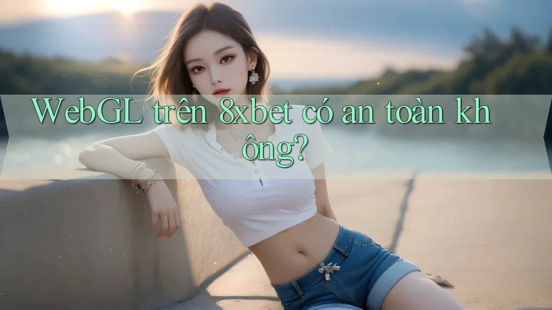 WebGL trên 8xbet có an toàn không? WebGL trên 8xbet có an toàn không?