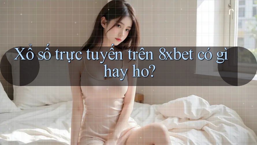 Xổ số trực tuyến trên 8xbet có gì hay ho?
