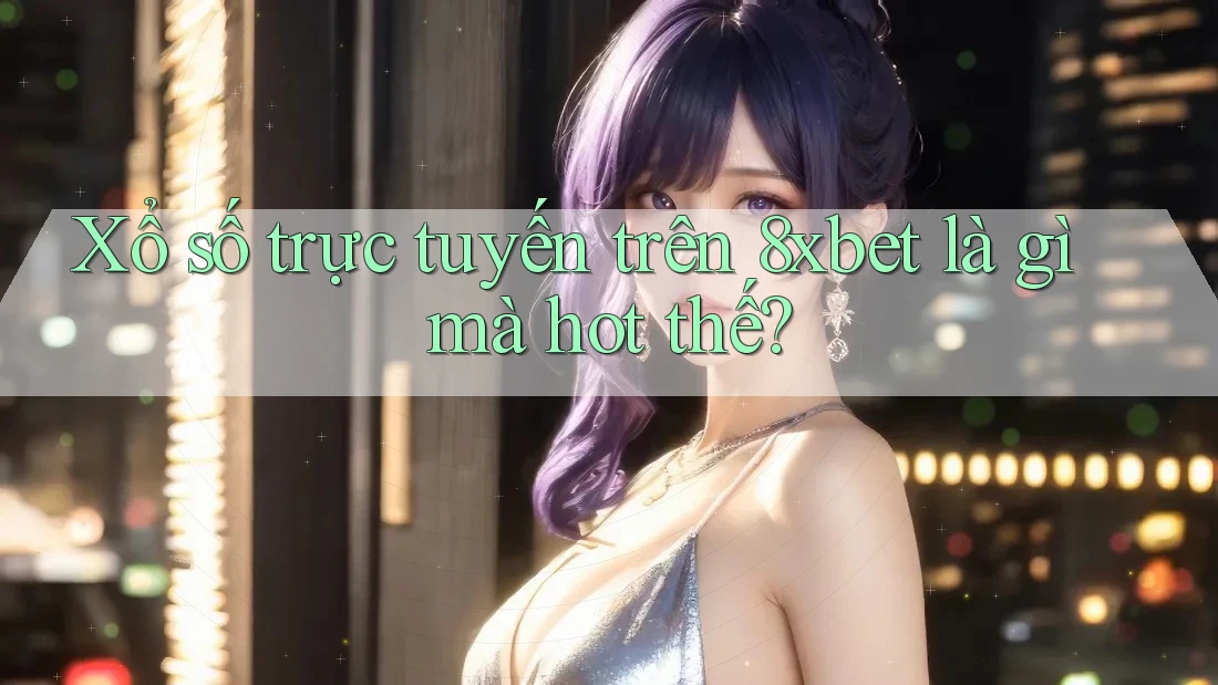 Xổ số trực tuyến trên 8xbet là gì mà hot thế? Xổ số trực tuyến trên 8xbet là gì mà hot thế?