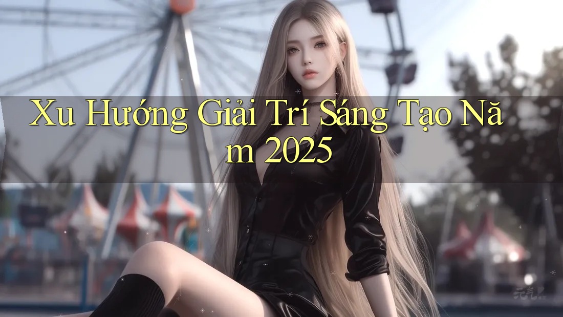 Xu Hướng Giải Trí Sáng Tạo Năm 2025 Xu Hướng Giải Trí Sáng Tạo Năm 2025