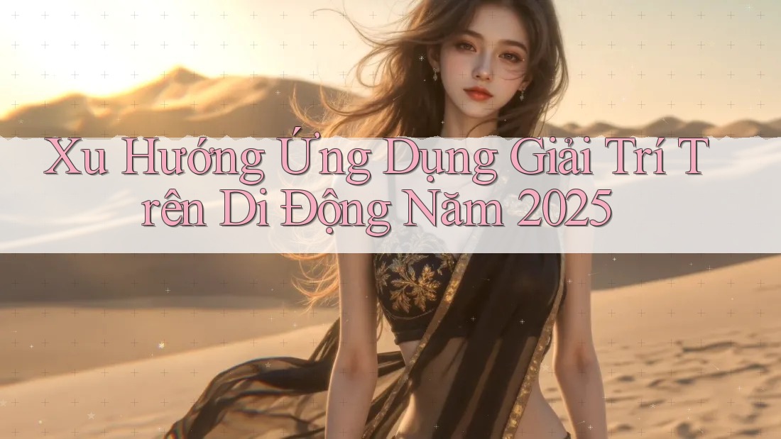 Xu Hướng Ứng Dụng Giải Trí Trên Di Động Năm 2025 Xu Hướng Ứng Dụng Giải Trí Trên Di Động Năm 2025