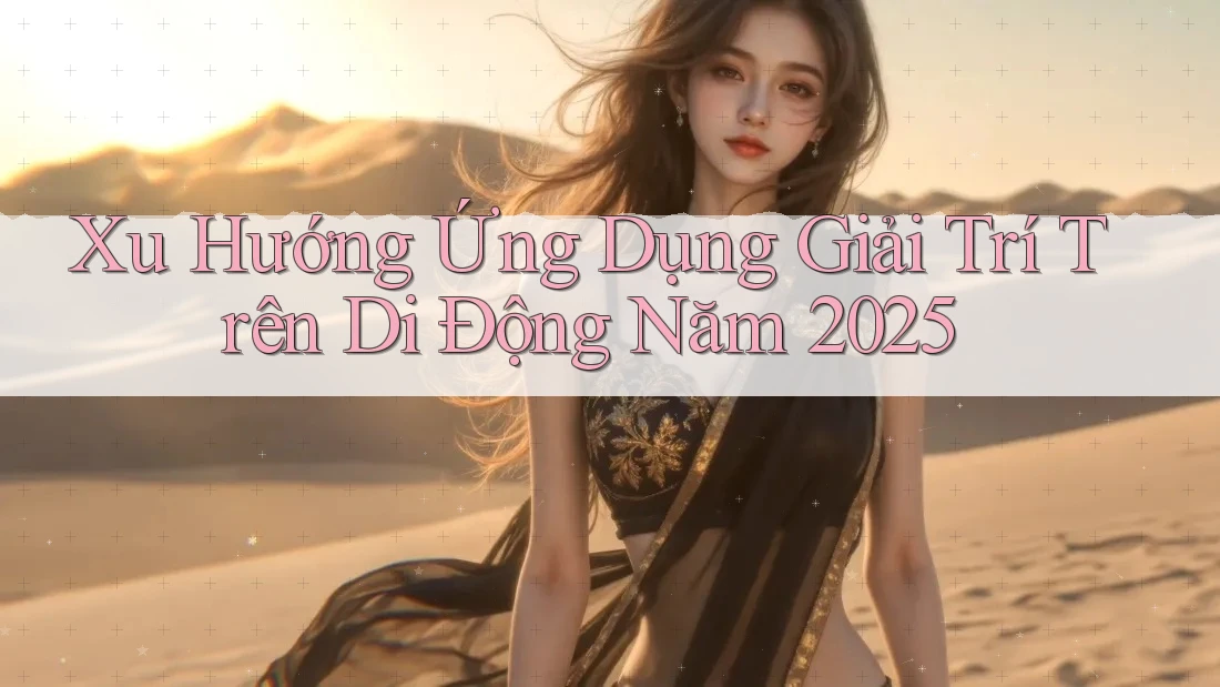 Xu Hướng Ứng Dụng Giải Trí Trên Di Động Năm 2025 Xu Hướng Ứng Dụng Giải Trí Trên Di Động Năm 2025