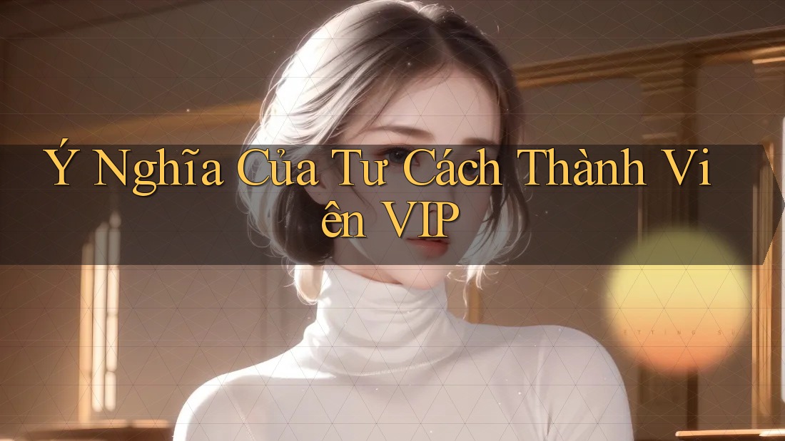 Ý Nghĩa Của Tư Cách Thành Viên VIP Ý Nghĩa Của Tư Cách Thành Viên VIP