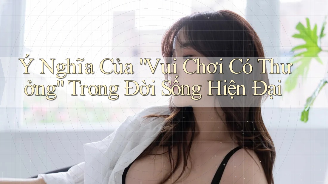 Ý Nghĩa Của “Vui Chơi Có Thưởng” Trong Đời Sống Hiện Đại Ý Nghĩa Của “Vui Chơi Có Thưởng” Trong Đời Sống Hiện Đại