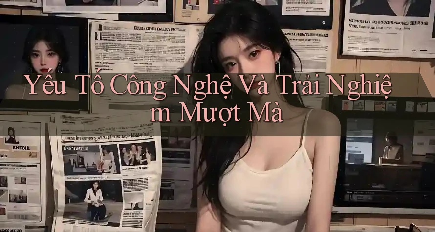 Yếu Tố Công Nghệ Và Trải Nghiệm Mượt Mà